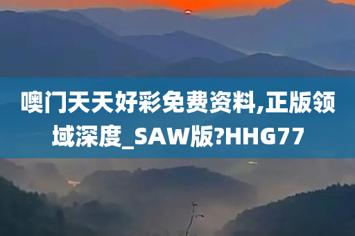 噢门天天好彩免费资料,正版领域深度_SAW版?HHG77