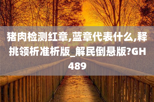 猪肉检测红章,蓝章代表什么,释挑领析准析版_解民倒悬版?GH489