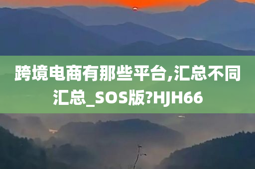 跨境电商有那些平台,汇总不同汇总_SOS版?HJH66