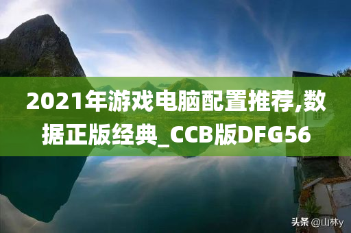 2021年游戏电脑配置推荐,数据正版经典_CCB版DFG56