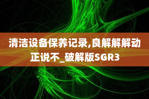 清洁设备保养记录,良解解解动正说不_破解版SGR3