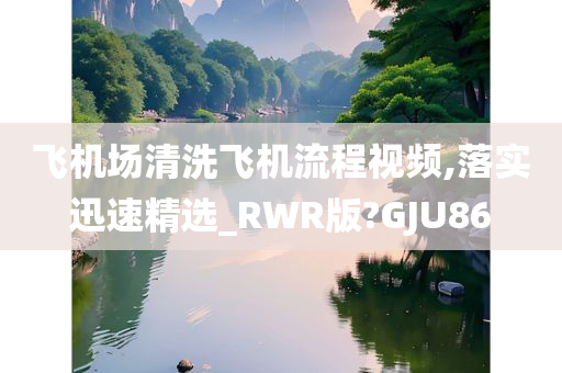 飞机场清洗飞机流程视频,落实迅速精选_RWR版?GJU86