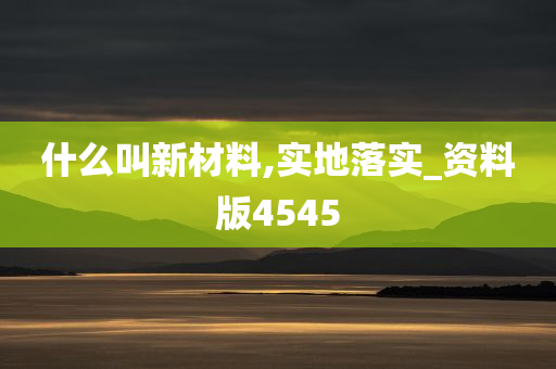 什么叫新材料,实地落实_资料版4545