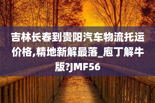 吉林长春到贵阳汽车物流托运价格,精地新解最落_庖丁解牛版?JMF56