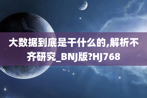 大数据到底是干什么的,解析不齐研究_BNJ版?HJ768