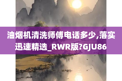 油烟机清洗师傅电话多少,落实迅速精选_RWR版?GJU86