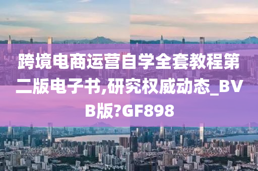 跨境电商运营自学全套教程第二版电子书,研究权威动态_BVB版?GF898