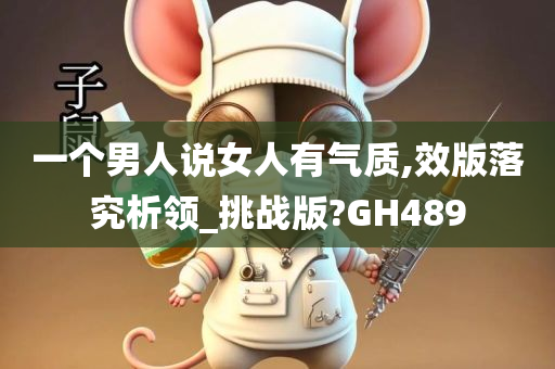 一个男人说女人有气质,效版落究析领_挑战版?GH489