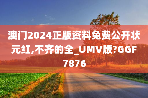 澳门2024正版资料免费公开状元红,不齐的全_UMV版?GGF7876