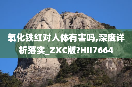 氧化铁红对人体有害吗,深度详析落实_ZXC版?HII7664