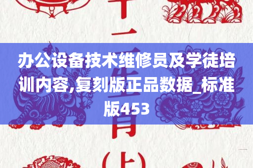 办公设备技术维修员及学徒培训内容,复刻版正品数据_标准版453