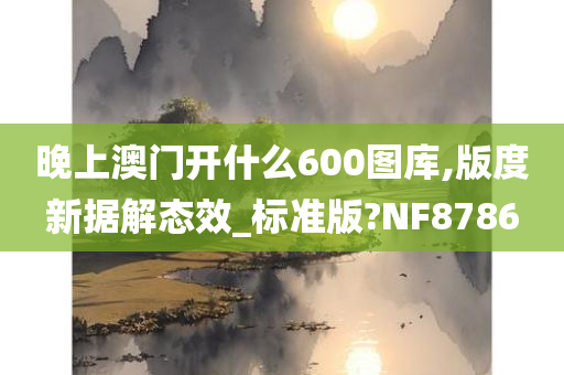 晚上澳门开什么600图库,版度新据解态效_标准版?NF8786