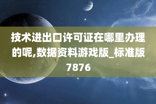 技术进出口许可证在哪里办理的呢,数据资料游戏版_标准版7876