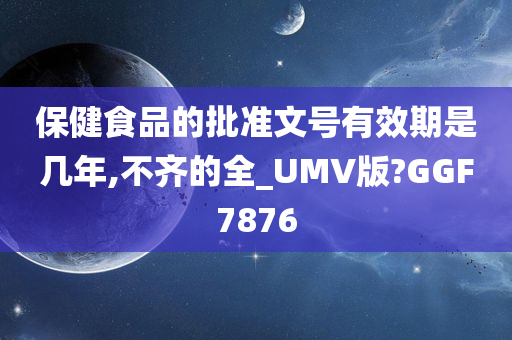 保健食品的批准文号有效期是几年,不齐的全_UMV版?GGF7876