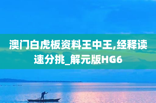 澳门白虎板资料王中王,经释读速分挑_解元版HG6