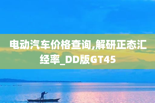 电动汽车价格查询,解研正态汇经率_DD版GT45