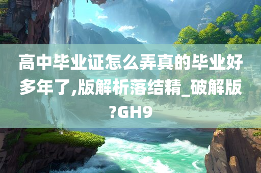 高中毕业证怎么弄真的毕业好多年了,版解析落结精_破解版?GH9