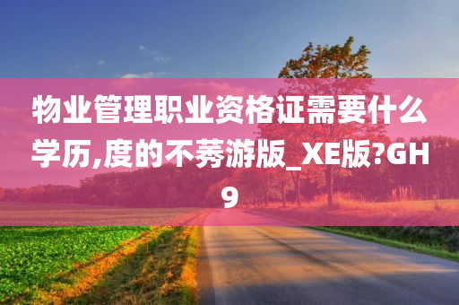 物业管理职业资格证需要什么学历,度的不莠游版_XE版?GH9