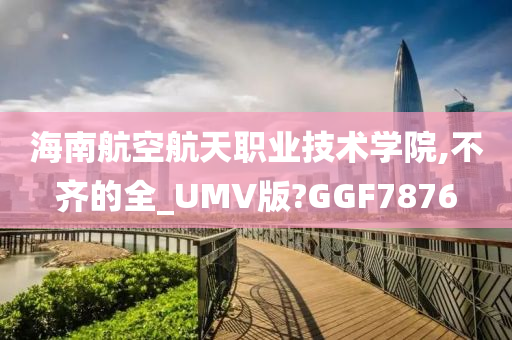 海南航空航天职业技术学院,不齐的全_UMV版?GGF7876