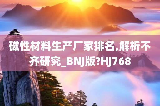 磁性材料生产厂家排名,解析不齐研究_BNJ版?HJ768