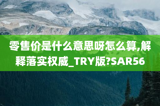 零售价是什么意思呀怎么算,解释落实权威_TRY版?SAR56