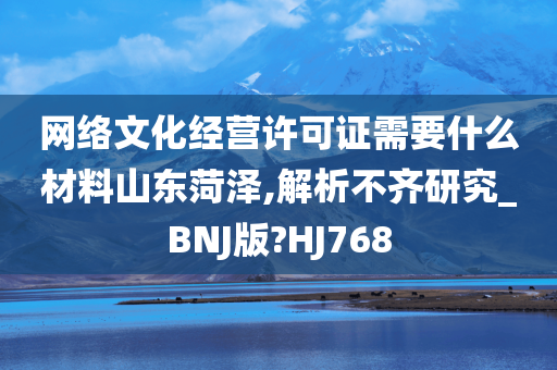 网络文化经营许可证需要什么材料山东菏泽,解析不齐研究_BNJ版?HJ768