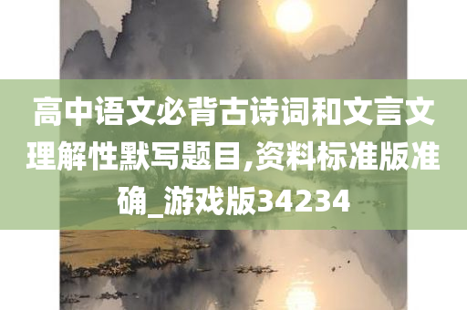 高中语文必背古诗词和文言文理解性默写题目,资料标准版准确_游戏版34234