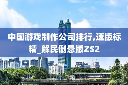 中国游戏制作公司排行,速版标精_解民倒悬版ZS2