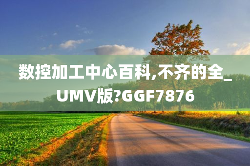 数控加工中心百科,不齐的全_UMV版?GGF7876