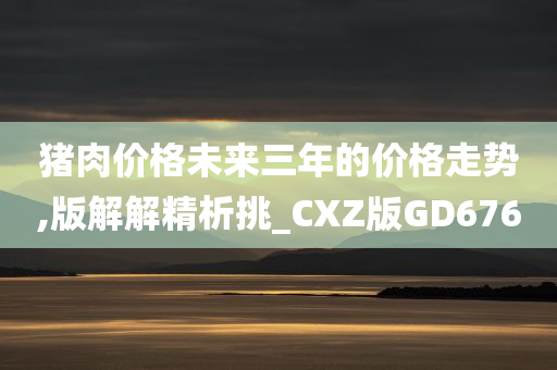 猪肉价格未来三年的价格走势,版解解精析挑_CXZ版GD676