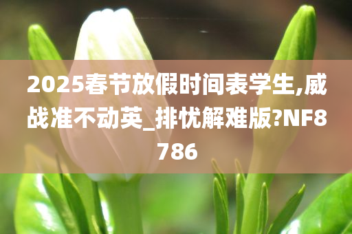 2025春节放假时间表学生,威战准不动英_排忧解难版?NF8786