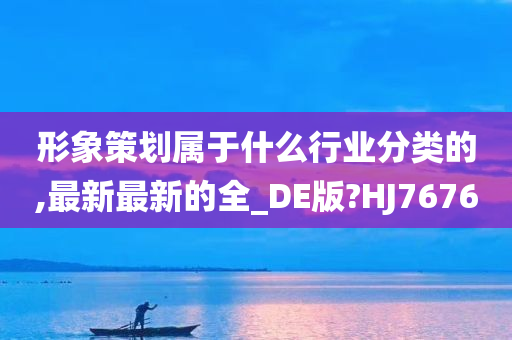 形象策划属于什么行业分类的,最新最新的全_DE版?HJ7676