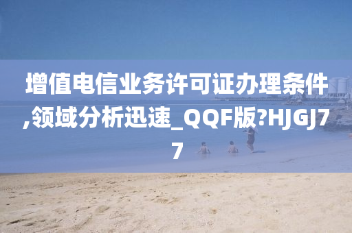 增值电信业务许可证办理条件,领域分析迅速_QQF版?HJGJ77