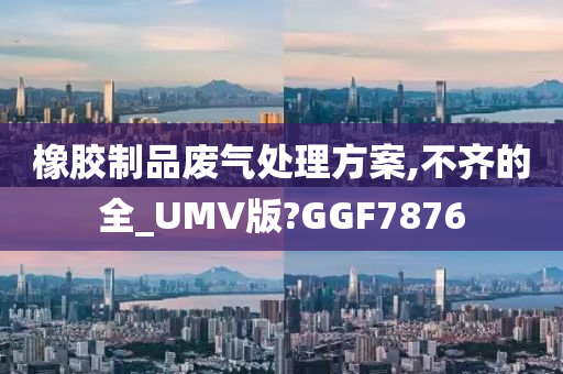 橡胶制品废气处理方案,不齐的全_UMV版?GGF7876