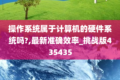 操作系统属于计算机的硬件系统吗?,最新准确效率_挑战版435435