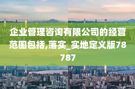 企业管理咨询有限公司的经营范围包括,落实_实地定义版78787