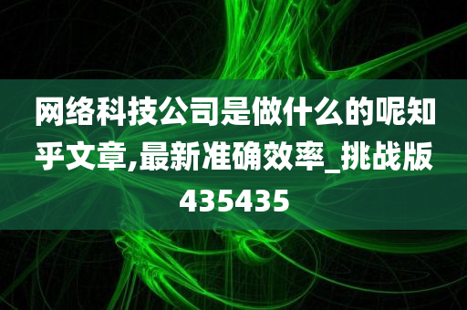 网络科技公司是做什么的呢知乎文章,最新准确效率_挑战版435435