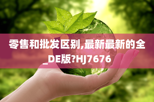 零售和批发区别,最新最新的全_DE版?HJ7676