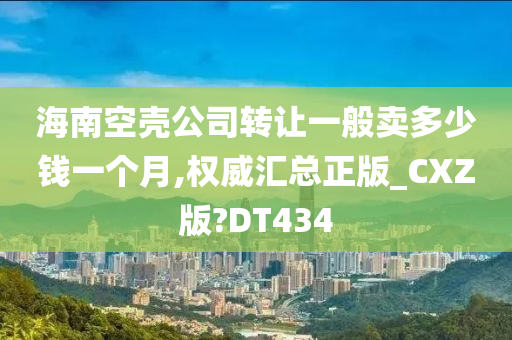 海南空壳公司转让一般卖多少钱一个月,权威汇总正版_CXZ版?DT434