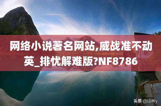 网络小说著名网站,威战准不动英_排忧解难版?NF8786