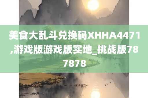 美食大乱斗兑换码XHHA4471,游戏版游戏版实地_挑战版787878