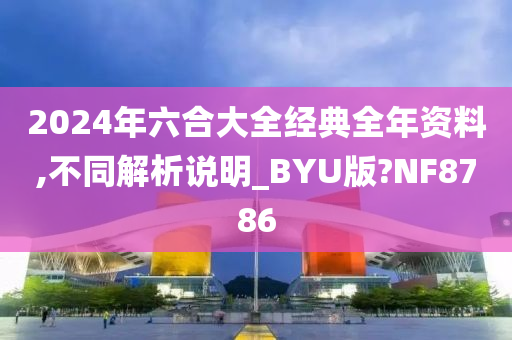 2024年六合大全经典全年资料,不同解析说明_BYU版?NF8786