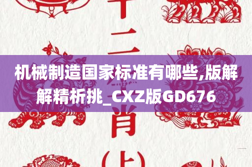 机械制造国家标准有哪些,版解解精析挑_CXZ版GD676