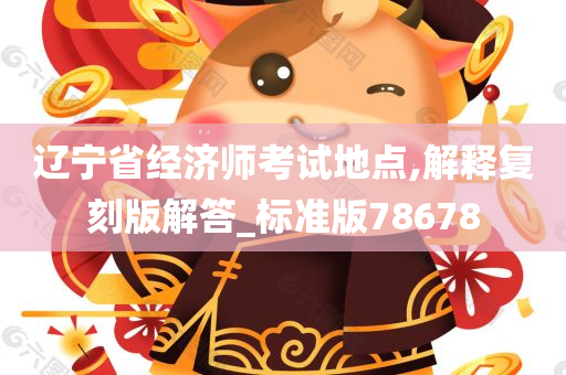 辽宁省经济师考试地点,解释复刻版解答_标准版78678