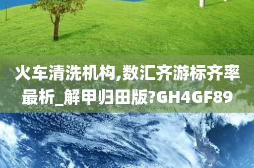 火车清洗机构,数汇齐游标齐率最析_解甲归田版?GH4GF89