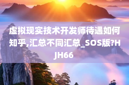 虚拟现实技术开发师待遇如何知乎,汇总不同汇总_SOS版?HJH66