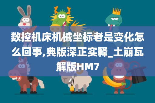 数控机床机械坐标老是变化怎么回事,典版深正实释_土崩瓦解版HM7