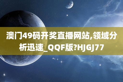 澳门49码开奖直播网站,领域分析迅速_QQF版?HJGJ77