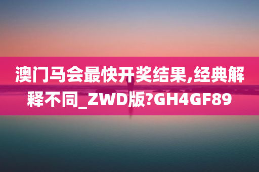 澳门马会最快开奖结果,经典解释不同_ZWD版?GH4GF89