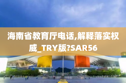 海南省教育厅电话,解释落实权威_TRY版?SAR56